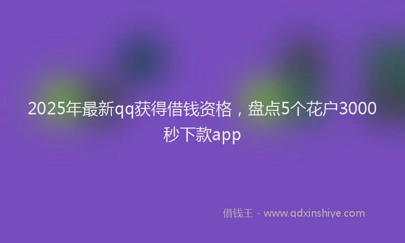 2025年最新qq获得借钱资格，盘点5个花户3000秒下款app