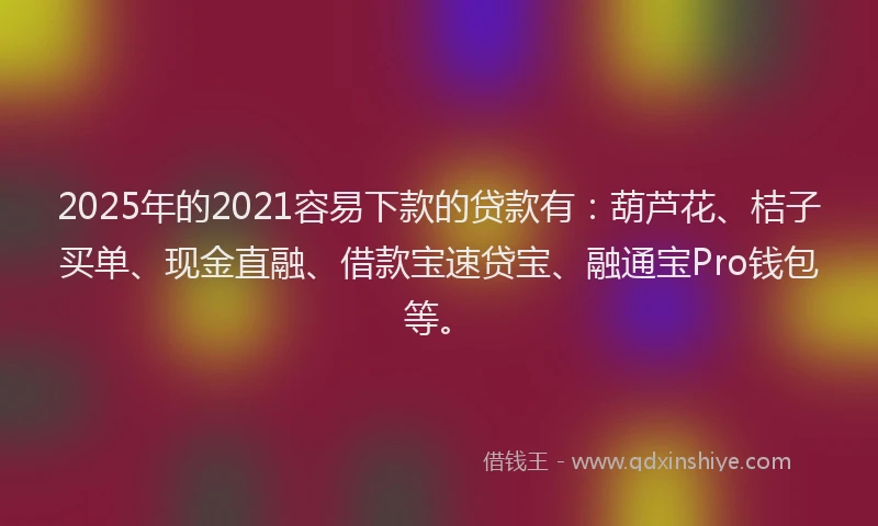2025年的2021容易下款的贷款有：葫芦花、桔子买单、现金直融、借款宝速贷宝、融通宝Pro钱包等。