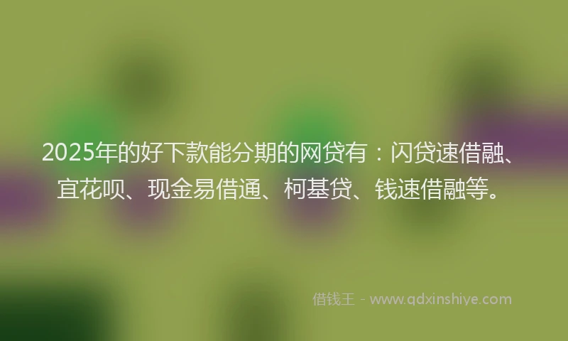 2025年的好下款能分期的网贷有：闪贷速借融、宜花呗、现金易借通、柯基贷、钱速借融等。