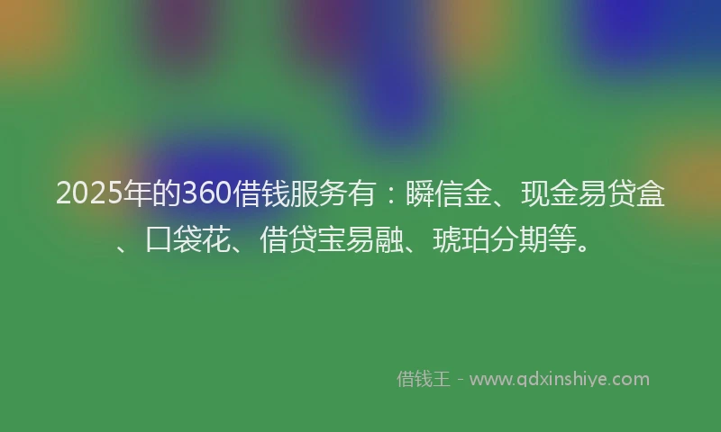 2025年的360借钱服务有：瞬信金、现金易贷盒、口袋花、借贷宝易融、琥珀分期等。