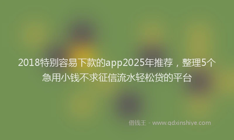 2018特别容易下款的app2025年推荐，整理5个急用小钱不求征信流水轻松贷的平台