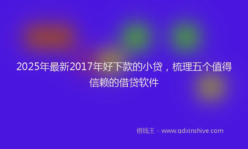 2025年最新2017年好下款的小贷，梳理五个值得信赖的借贷软件