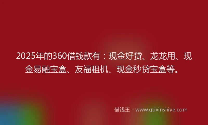 2025年的360借钱款有：现金好贷、龙龙用、现金易融宝盒、友福租机、现金秒贷宝盒等。
