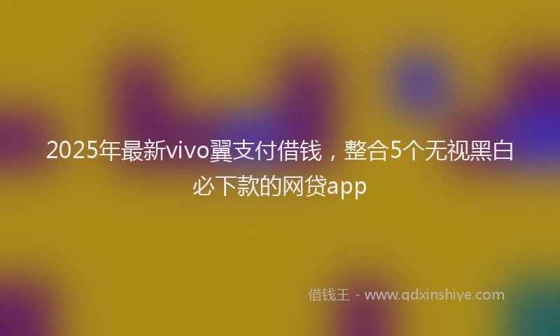 2025年最新vivo翼支付借钱，整合5个无视黑白必下款的网贷app