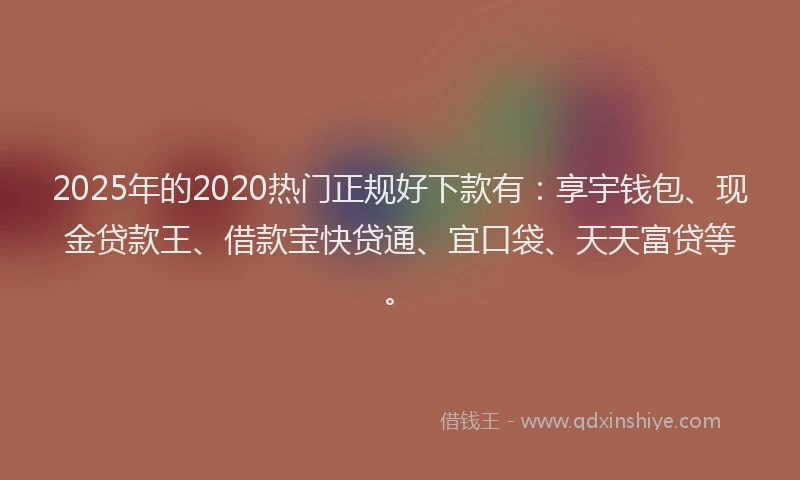 2025年的2020热门正规好下款有：享宇钱包、现金贷款王、借款宝快贷通、宜口袋、天天富贷等。