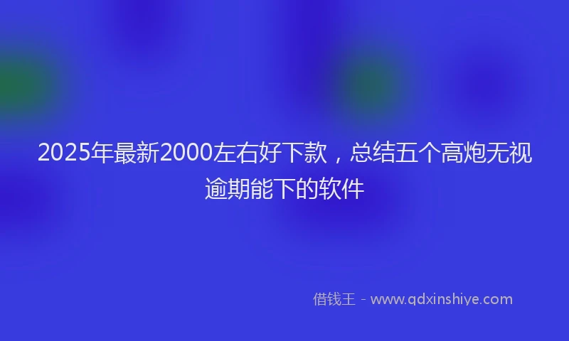 2025年最新2000左右好下款，总结五个高炮无视逾期能下的软件