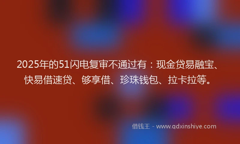 2025年的51闪电复审不通过有：现金贷易融宝、快易借速贷、够享借、珍珠钱包、拉卡拉等。