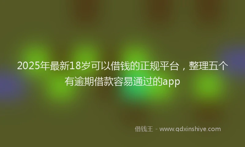 2025年最新18岁可以借钱的正规平台，整理五个有逾期借款容易通过的app
