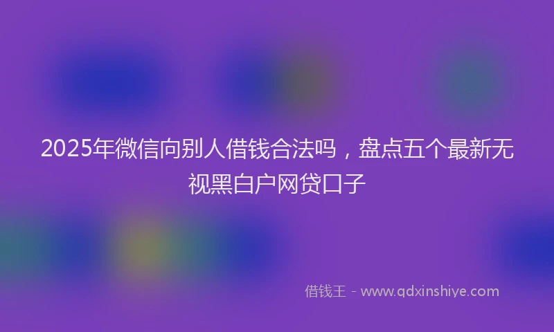 2025年微信向别人借钱合法吗，盘点五个最新无视黑白户网贷口子
