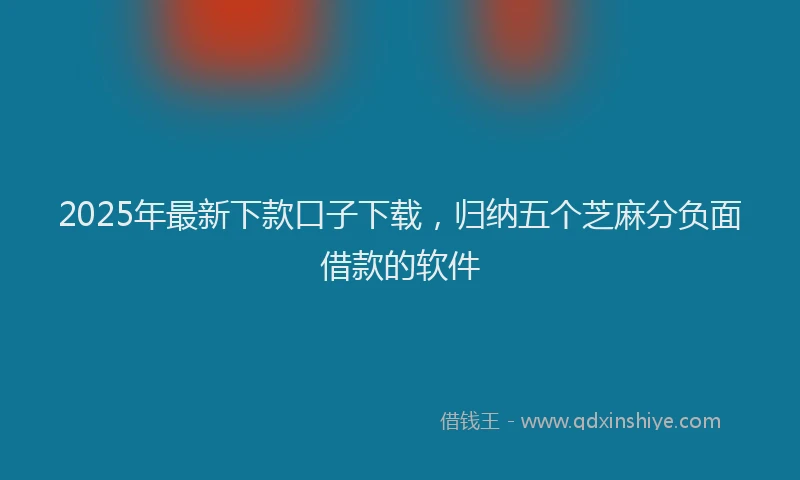 2025年最新下款口子下载，归纳五个芝麻分负面借款的软件