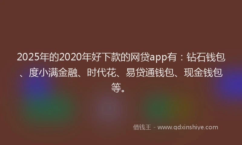2025年的2020年好下款的网贷app有：钻石钱包、度小满金融、时代花、易贷通钱包、现金钱包等。