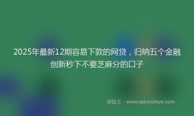 2025年最新12期容易下款的网贷，归纳五个金融创新秒下不要芝麻分的口子