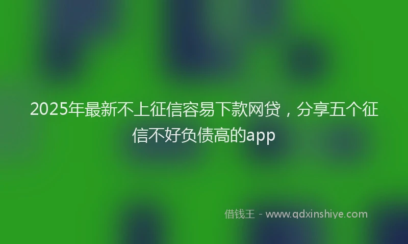 2025年最新不上征信容易下款网贷，分享五个征信不好负债高的app