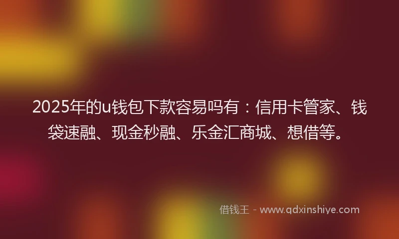 2025年的u钱包下款容易吗有：信用卡管家、钱袋速融、现金秒融、乐金汇商城、想借等。