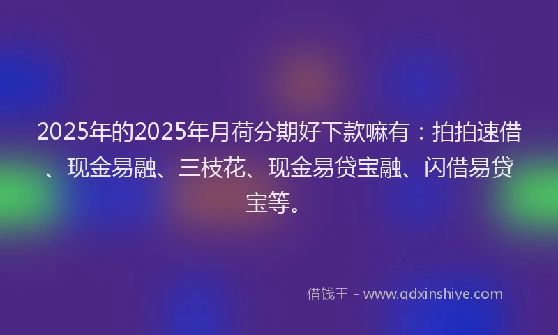 2025年的2025年月荷分期好下款嘛有：拍拍速借、现金易融、三枝花、现金易贷宝融、闪借易贷宝等。