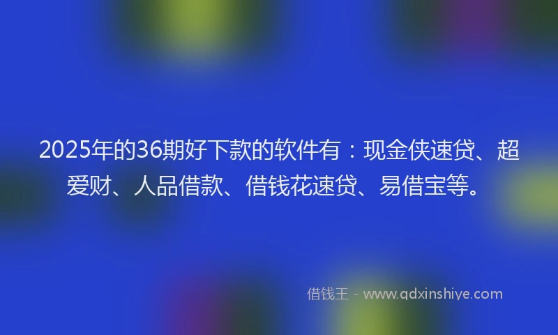 2025年的36期好下款的软件有：现金侠速贷、超爱财、人品借款、借钱花速贷、易借宝等。