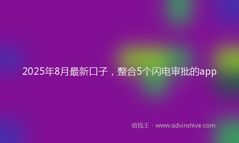 2025年8月最新口子，整合5个闪电审批的app