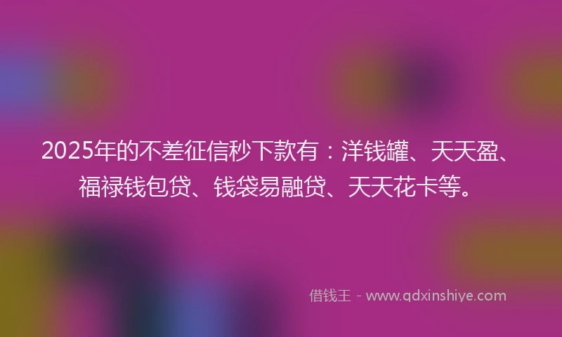 2025年的不差征信秒下款有：洋钱罐、天天盈、福禄钱包贷、钱袋易融贷、天天花卡等。