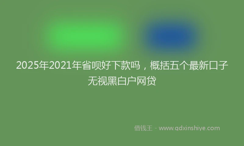 2025年2021年省呗好下款吗，概括五个最新口子无视黑白户网贷