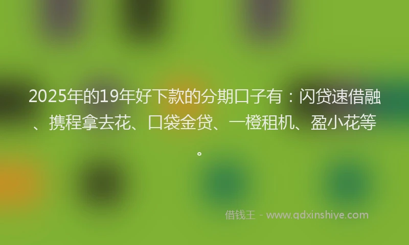 2025年的19年好下款的分期口子有：闪贷速借融、携程拿去花、口袋金贷、一橙租机、盈小花等。