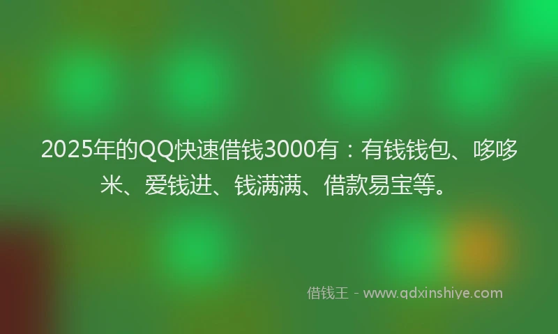 2025年的QQ快速借钱3000有：有钱钱包、哆哆米、爱钱进、钱满满、借款易宝等。