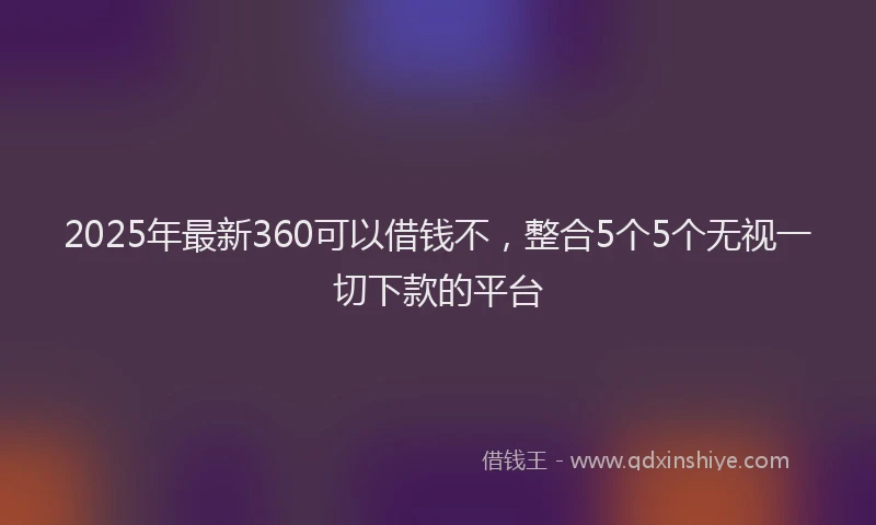 2025年最新360可以借钱不，整合5个5个无视一切下款的平台