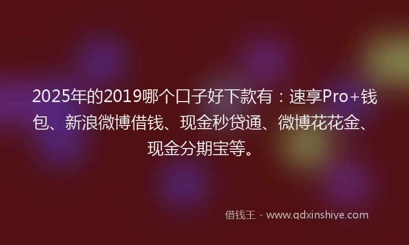 2025年的2019哪个口子好下款有：速享Pro+钱包、新浪微博借钱、现金秒贷通、微博花花金、现金分期宝等。
