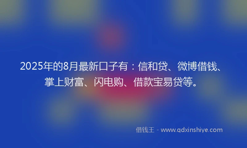 2025年的8月最新口子有：信和贷、微博借钱、掌上财富、闪电购、借款宝易贷等。