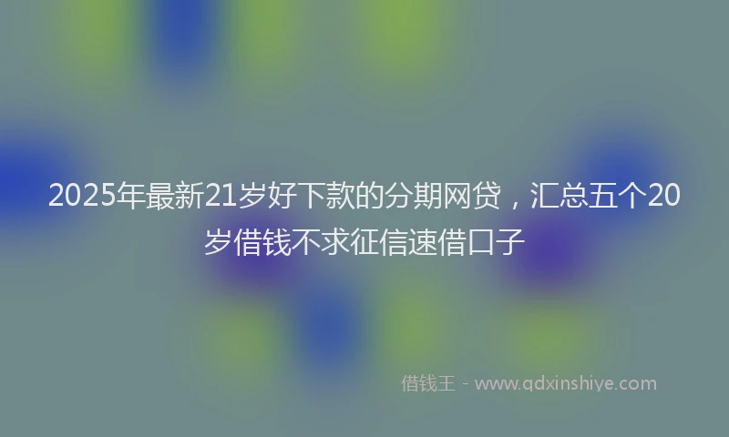 2025年最新21岁好下款的分期网贷，汇总五个20岁借钱不求征信速借口子