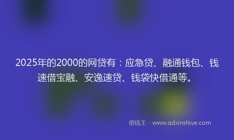 2025年的2000的网贷有：应急贷、融通钱包、钱速借宝融、安逸速贷、钱袋快借通等。