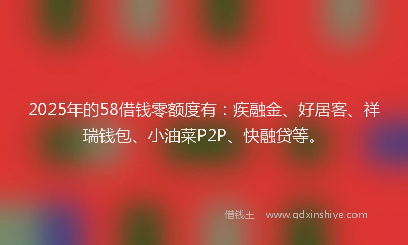 2025年的58借钱零额度有：疾融金、好居客、祥瑞钱包、小油菜P2P、快融贷等。