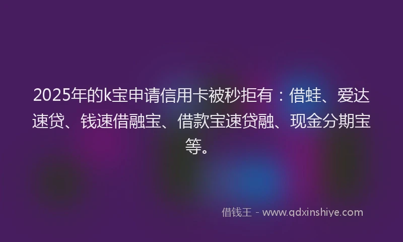 2025年的k宝申请信用卡被秒拒有：借蛙、爱达速贷、钱速借融宝、借款宝速贷融、现金分期宝等。