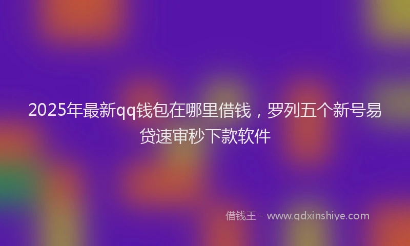 2025年最新qq钱包在哪里借钱，罗列五个新号易贷速审秒下款软件