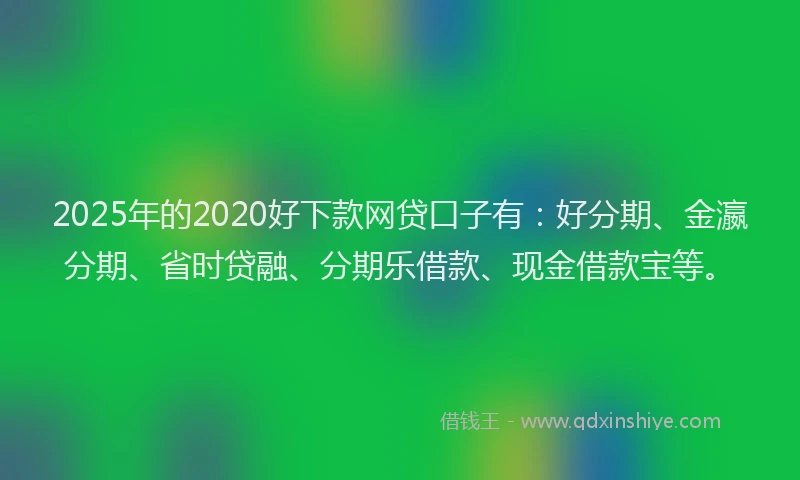 2025年的2020好下款网贷口子有：好分期、金瀛分期、省时贷融、分期乐借款、现金借款宝等。