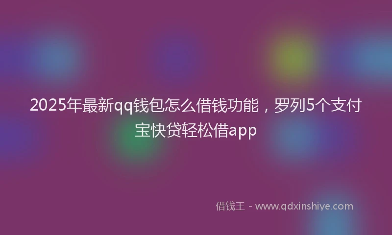 2025年最新qq钱包怎么借钱功能，罗列5个支付宝快贷轻松借app