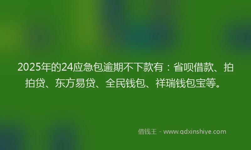 2025年的24应急包逾期不下款有：省呗借款、拍拍贷、东方易贷、全民钱包、祥瑞钱包宝等。