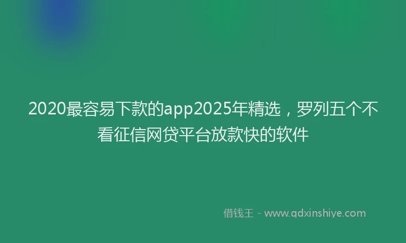 2020最容易下款的app2025年精选，罗列五个不看征信网贷平台放款快的软件