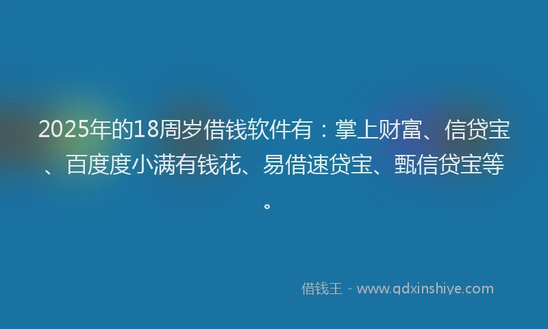 2025年的18周岁借钱软件有：掌上财富、信贷宝、百度度小满有钱花、易借速贷宝、甄信贷宝等。