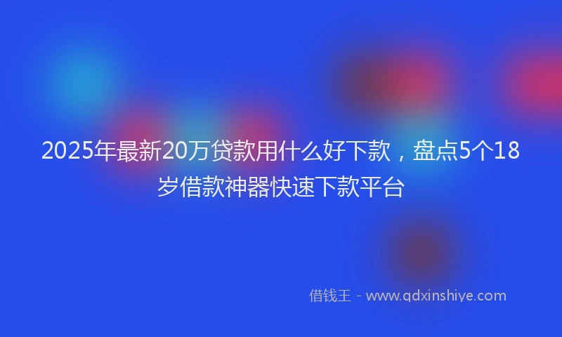 2025年最新20万贷款用什么好下款，盘点5个18岁借款神器快速下款平台