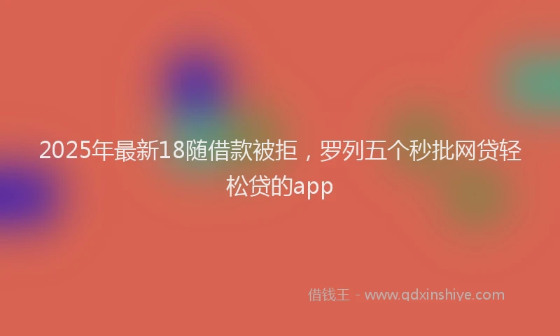 2025年最新18随借款被拒，罗列五个秒批网贷轻松贷的app
