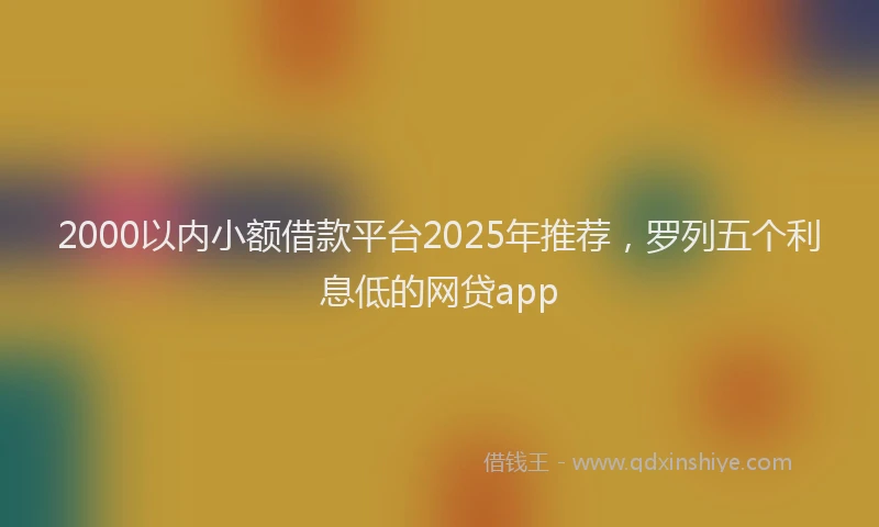 2000以内小额借款平台2025年推荐，罗列五个利息低的网贷app