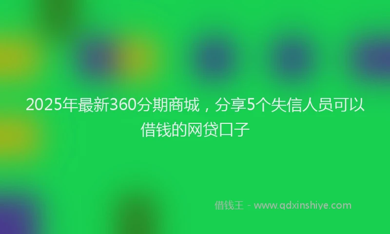 2025年最新360分期商城，分享5个失信人员可以借钱的网贷口子