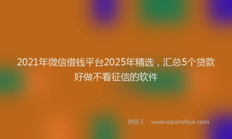 2021年微信借钱平台2025年精选，汇总5个贷款好做不看征信的软件
