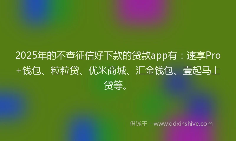 2025年的不查征信好下款的贷款app有：速享Pro+钱包、粒粒贷、优米商城、汇金钱包、壹起马上贷等。