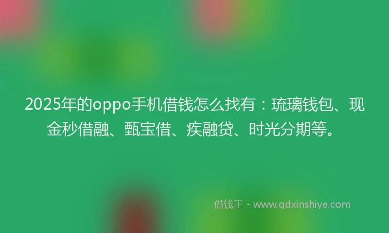 2025年的oppo手机借钱怎么找有：琉璃钱包、现金秒借融、甄宝借、疾融贷、时光分期等。