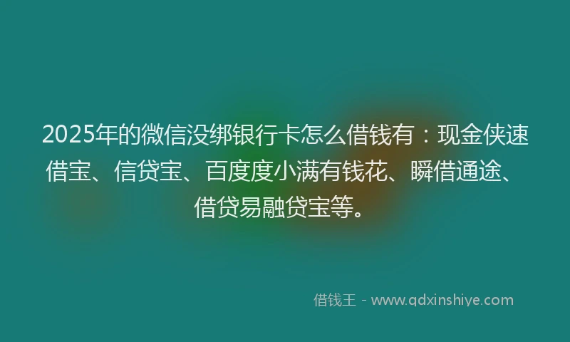 2025年的微信没绑银行卡怎么借钱有：现金侠速借宝、信贷宝、百度度小满有钱花、瞬借通途、借贷易融贷宝等。