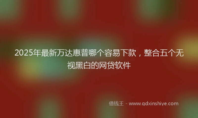 2025年最新万达惠普哪个容易下款，整合五个无视黑白的网贷软件