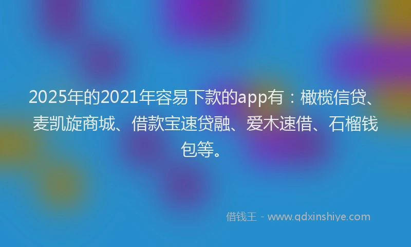 2025年的2021年容易下款的app有：橄榄信贷、麦凯旋商城、借款宝速贷融、爱木速借、石榴钱包等。