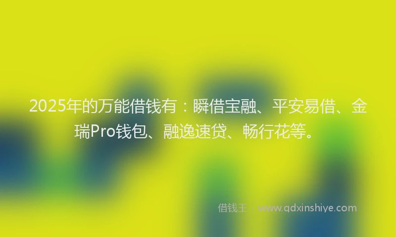 2025年的万能借钱有：瞬借宝融、平安易借、金瑞Pro钱包、融逸速贷、畅行花等。