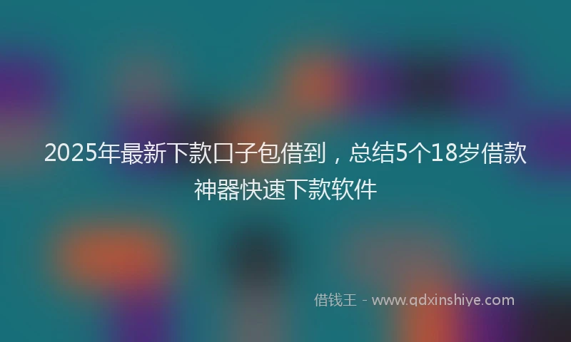 2025年最新下款口子包借到，总结5个18岁借款神器快速下款软件